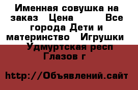 Именная совушка на заказ › Цена ­ 600 - Все города Дети и материнство » Игрушки   . Удмуртская респ.,Глазов г.